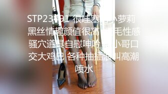 STP23491 很哇塞的小萝莉  黑丝情趣颜值很高  无毛性感骚穴道具自慰呻吟 给小哥口交大鸡巴 各种抽插浪叫高潮喷水