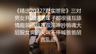 《精选2022?真实泄密》三对男女开房快活妹子都很骚互舔情趣装道具开双洞呻吟销魂大屁股女爽的尖叫不停喊爸爸胡言乱语