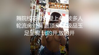 舞院校花母狗爱上4p 被多人轮流肏射满 超顶身材 极品玉足呈现 玩的开,放的开