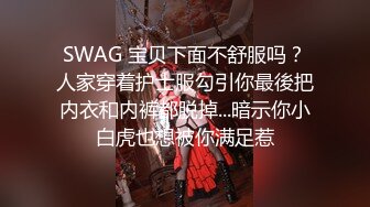 SWAG 宝贝下面不舒服吗？人家穿着护士服勾引你最後把内衣和内裤都脱掉...暗示你小白虎也想被你满足惹