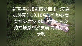 新晋探花超素质发挥【七天高端外围】10.10高端约炮披肩女神级高校JK制服学妹 多姿势抽插激烈沙发震 高清源码录制