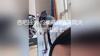 杏吧独家 约操高颜值美院大学生 鬼脚七