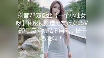 抖音73万粉丝【一个小仙女呀】私密视频遭男友贩卖15V 9P，反差婊私下自慰，被干嗷嗷叫！