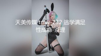 天美传媒 tmw-232 逃学满足性成瘾-茶理