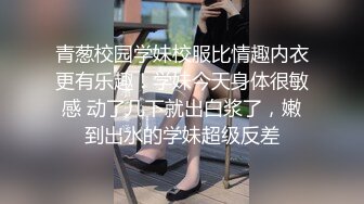 青葱校园学妹校服比情趣内衣更有乐趣！学妹今天身体很敏感 动了几下就出白浆了，嫩到出水的学妹超级反差