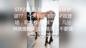 STP25575 04年广西妹妹梦涵??：今天刚成年的小P孩登场，现场教小P孩艹B，几分钟就缴枪，过程搞笑，不要错过！ VIP2209