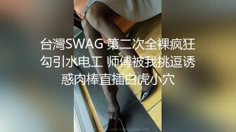 台灣SWAG 第二次全裸疯狂勾引水电工 师傅被我挑逗诱惑肉棒直插白虎小穴