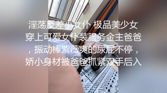 淫荡反差小女仆 极品美少女穿上可爱女仆装服务金主爸爸，振动棒紫薇爽的尿屁不停，娇小身材被爸爸抓紧双手后入