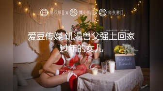 爱豆传媒 饥渴兽父强上回家过年的女儿