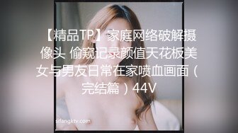 【精品TP】家庭网络破解摄像头 偷窥记录颜值天花板美女与男友日常在家喷血画面（完结篇）44V