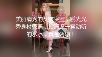 美丽清秀的女孩寝室，脱光光秀身材秀逼，扣逼逼一窝动听的水水，真是诱惑！