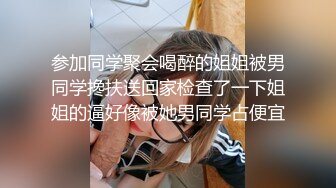 参加同学聚会喝醉的姐姐被男同学搀扶送回家检查了一下姐姐的逼好像被她男同学占便宜