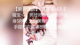 【新片速遞】2022-1-13《骚宝丶》男技师偷拍女客户全身SPA，大白美臀按摩推胸，手指扣穴搞得想要 ，按摩床上侧入大屁股