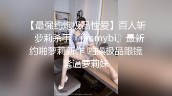 【最强约炮极品性爱】百人斩ஐ萝莉杀手『jimmybi』最新约啪萝莉新作 啪操极品眼镜紧逼萝莉妹