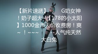 【新片速遞】 ✨✨✨G奶女神！奶子超大~【178的小太阳】1000金币天价收费房！爽~ ！~~~✨✨✨--人气纯天然大白兔