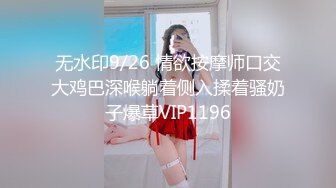 无水印9/26 情欲按摩师口交大鸡巴深喉躺着侧入揉着骚奶子爆草VIP1196