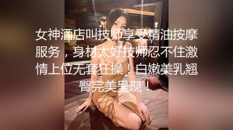 女神酒店叫技师享受精油按摩服务，身材太好技师忍不住激情上位无套狂操！白嫩美乳翘臀完美呈现！