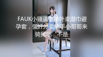  FAUK小骚逼下单外卖湿巾避孕套，强奸外卖骑手小哥哥来骑我吧“不是