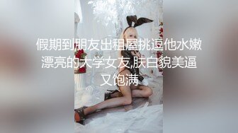 假期到朋友出租屋挑逗他水嫩漂亮的大学女友,肤白貌美逼又饱满