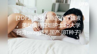 [2DF2] 她还乖乖的吞了精液。美女模特空姐护士3p大学台湾swag巨乳国产.[BT种子]