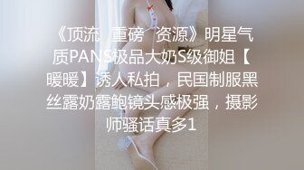 《顶流✅重磅✅资源》明星气质PANS极品大奶S级御姐【暖暖】诱人私拍，民国制服黑丝露奶露鲍镜头感极强，摄影师骚话真多1