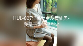 HUL-027淫荡女室友爱处男-我是干柴他是烈火