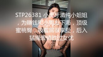 STP26381 小虎牙清纯小姐姐，为赚钱和小男友下海，顶级蜜桃臀，吸着屌很享受，后入猛操表情胜过女优