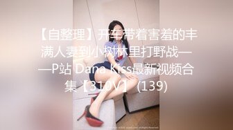 【自整理】开车带着害羞的丰满人妻到小树林里打野战——P站 Dana Kiss最新视频合集【310V】 (139)