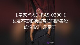 【皇家华人】 RAS-0290《女友不在和她闺蜜如同野兽般的性爱》-乐奈子