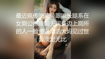 最近疯传的清纯眼镜长腿系在女厕公然修洞无视身边上厕所的人一脸懵逼清洁大妈见过世面淡定无比