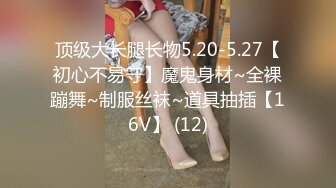 顶级大长腿长物5.20-5.27【初心不易守】魔鬼身材~全裸蹦舞~制服丝袜~道具抽插【16V】 (12)