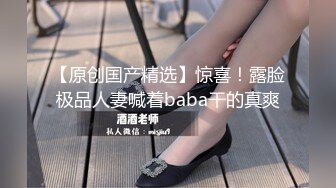 【原创国产精选】惊喜！露脸极品人妻喊着baba干的真爽