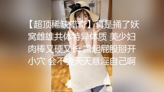 【超顶稀缺猎奇】真是捅了妖窝雌雄共体特异体质 美少妇肉棒又硬又长 撅起屁股掰开小穴 会不会天天意淫自己啊