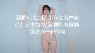 狂野东北主播『AV女友林志玲』日本拍AV 猛男炮友爆操 跳蛋J8一起伺候