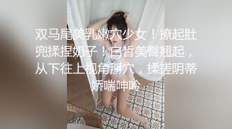 双马尾美乳嫩穴少女！撩起肚兜揉捏奶子！白皙美臀翘起，从下往上视角掰穴，揉搓阴蒂娇喘呻吟