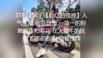 STP23509 【脸红的夜晚】人气主播 收益登顶 一等一的粉嫩鲍鱼和菊花 在大黑牛的抚慰下淫液喷涌  撸管佳作