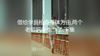 借给学员检查身体为由,两个老师把学生艹了 下集