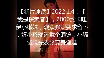 【新片速遞】2022.1.4，【我是探索者】，2000约卡哇伊小嫩妹，观众强烈要求留下，娇小玲珑还戴个眼镜，小骚货脱光衣服变身淫娃