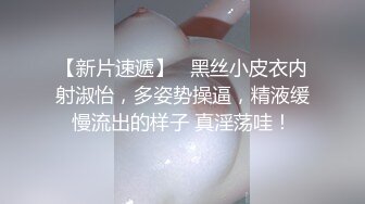 【新片速遞】   黑丝小皮衣内射淑怡，多姿势操逼，精液缓慢流出的样子 真淫荡哇！