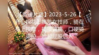 【新速片遞】2023-5-26【开心探花】搞熟女技师，骑在身上按摩，摸摸搞搞，口硬骑乘位，翘起屁股后入