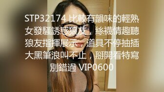 STP32174 比較有韻味的輕熟女發騷誘惑狼友，絲襪情趣聽狼友指揮展示，道具不停抽插大黑筆浪叫不止，掰開看特寫別錯過 VIP0600