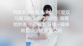 纯欲系大长腿美少女✿可爱双马尾又纯又欲的乖乖女 萌萌的外表 小闷骚型 身材一级棒做爱很生猛 又骚又纯