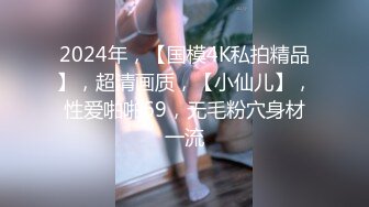 2024年，【国模4K私拍精品】，超清画质，【小仙儿】，性爱啪啪69，无毛粉穴身材一流