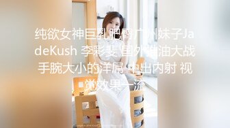 纯欲女神巨乳肥臀广州妹子JadeKush 李彩斐 国外推油大战手腕大小的洋屌 中出内射 视觉效果一流