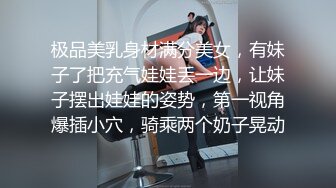 极品美乳身材满分美女，有妹子了把充气娃娃丢一边，让妹子摆出娃娃的姿势，第一视角爆插小穴，骑乘两个奶子晃动