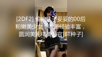 [2DF2] 偷拍妹子妥妥的00后粉嫩美少女，吹箫经验丰富，圆润美乳精美五官[BT种子]