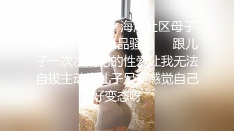 【新速片遞】  海角社区母子乱伦❤️最美极品骚妈❤️跟儿子一次次乱伦的性爱让我无法自拔主动为儿子足交感觉自己好变态呀