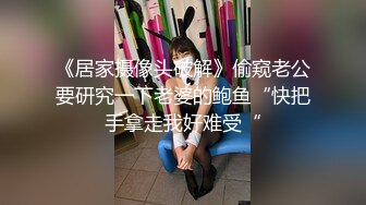 《居家摄像头破解》偷窥老公要研究一下老婆的鲍鱼“快把手拿走我好难受“