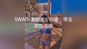 SWAG-灌醉美女同事，带去宾馆洗澡