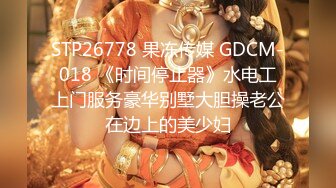 STP26778 果冻传媒 GDCM-018 《时间停止器》水电工上门服务豪华别墅大胆操老公在边上的美少妇